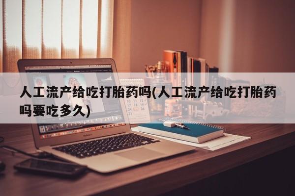 私人卖打胎药微信号人工流产给吃打胎药吗(人工流产给吃打胎药吗要吃多久)