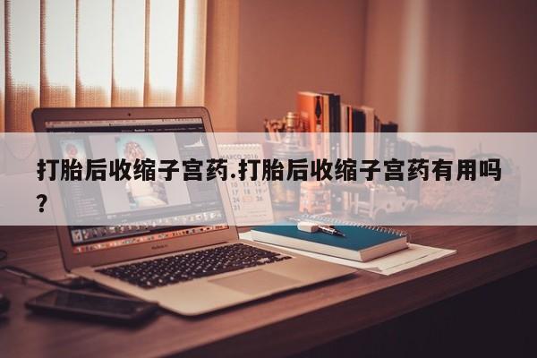 私人卖打胎药微信号打胎后收缩子宫药.打胎后收缩子宫药有用吗？