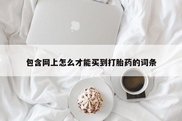 私人卖打胎药微信号包含网上怎么才能买到打胎药的词条