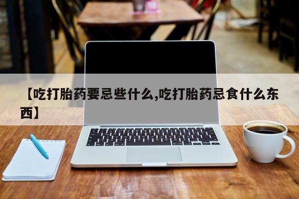 私人卖打胎药微信号【吃打胎药要忌些什么,吃打胎药忌食什么东西】