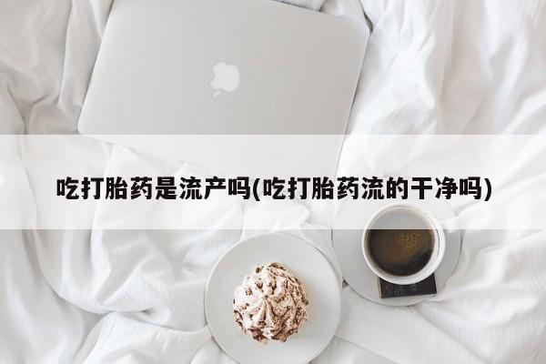 私人卖打胎药微信号吃打胎药是流产吗(吃打胎药流的干净吗)