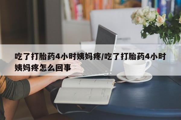 私人卖打胎药微信号吃了打胎药4小时姨妈疼/吃了打胎药4小时姨妈疼怎么回事