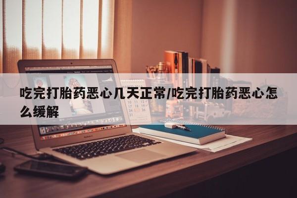 私人卖打胎药微信号吃完打胎药恶心几天正常/吃完打胎药恶心怎么缓解