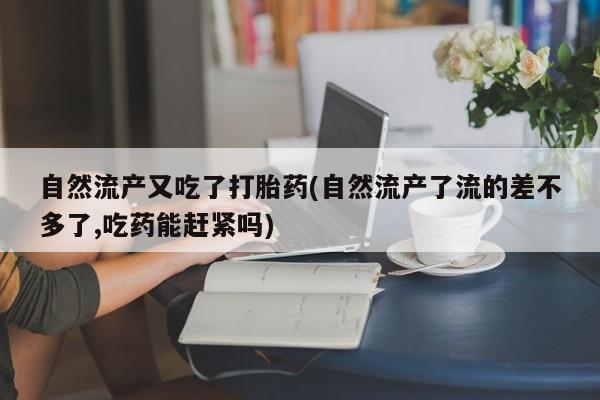 私人卖打胎药微信号自然流产又吃了打胎药(自然流产了流的差不多了,吃药能赶紧吗)