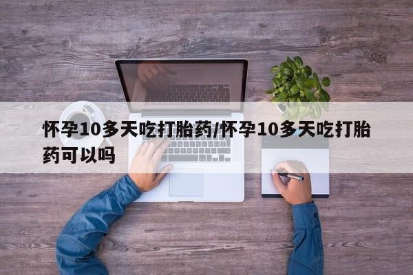 私人卖打胎药微信号怀孕10多天吃打胎药/怀孕10多天吃打胎药可以吗