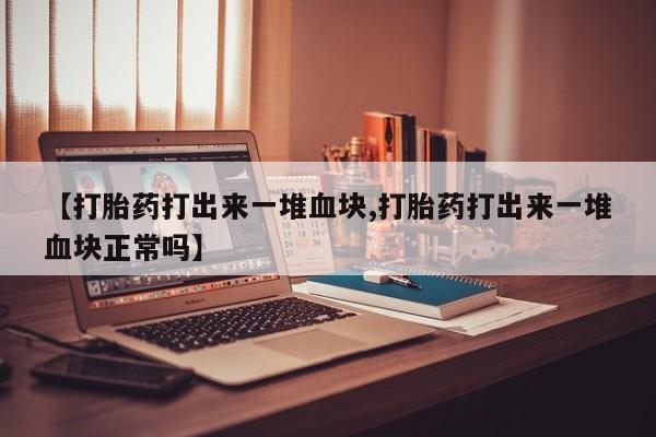 私人卖打胎药微信号【打胎药打出来一堆血块,打胎药打出来一堆血块正常吗】