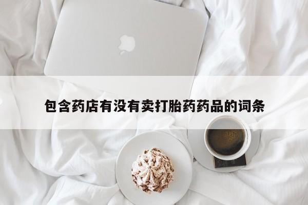 私人卖打胎药微信号包含药店有没有卖打胎药药品的词条