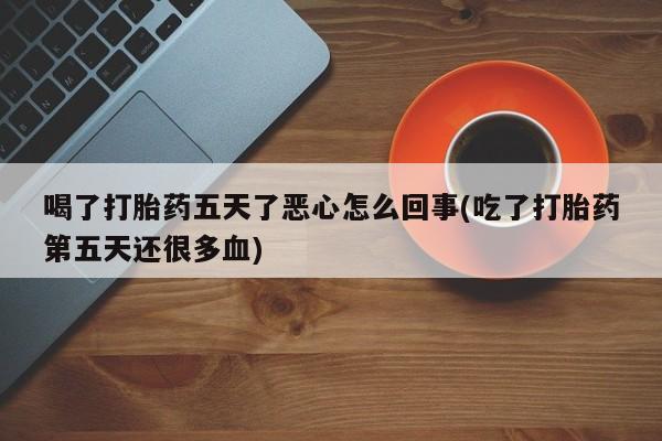 私人卖打胎药微信号喝了打胎药五天了恶心怎么回事(吃了打胎药第五天还很多血)