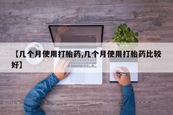 私人卖打胎药微信号【几个月使用打胎药,几个月使用打胎药比较好】