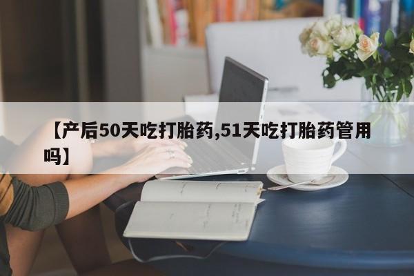 私人卖打胎药微信号【产后50天吃打胎药,51天吃打胎药管用吗】
