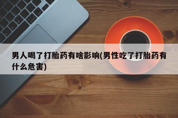 私人卖打胎药微信号男人喝了打胎药有啥影响(男性吃了打胎药有什么危害)