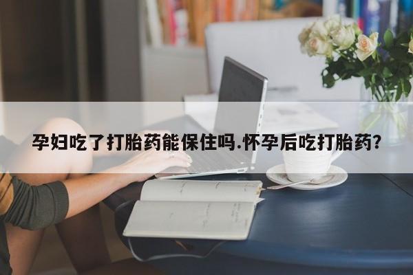 私人卖打胎药微信号孕妇吃了打胎药能保住吗.怀孕后吃打胎药？