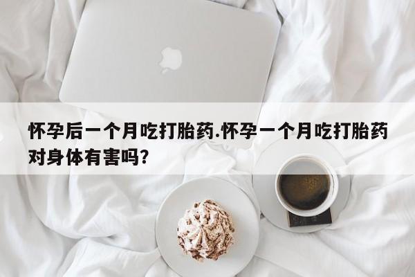 私人卖打胎药微信号怀孕后一个月吃打胎药.怀孕一个月吃打胎药对身体有害吗？