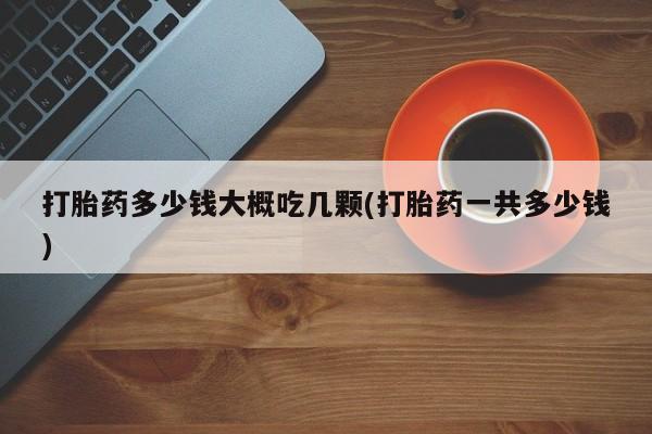 私人卖打胎药微信号打胎药多少钱大概吃几颗(打胎药一共多少钱)