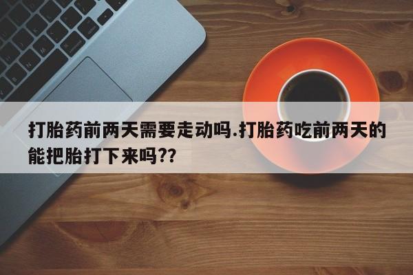 私人卖打胎药微信号打胎药前两天需要走动吗.打胎药吃前两天的能把胎打下来吗?？
