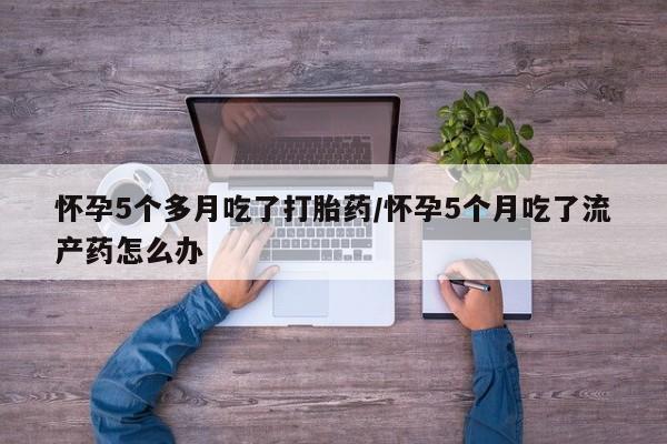 私人卖打胎药微信号怀孕5个多月吃了打胎药/怀孕5个月吃了流产药怎么办
