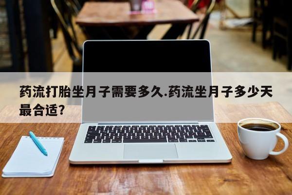 私人卖打胎药微信号药流打胎坐月子需要多久.药流坐月子多少天最合适？