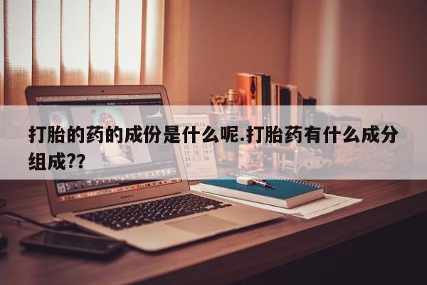 私人卖打胎药微信号打胎的药的成份是什么呢.打胎药有什么成分组成??