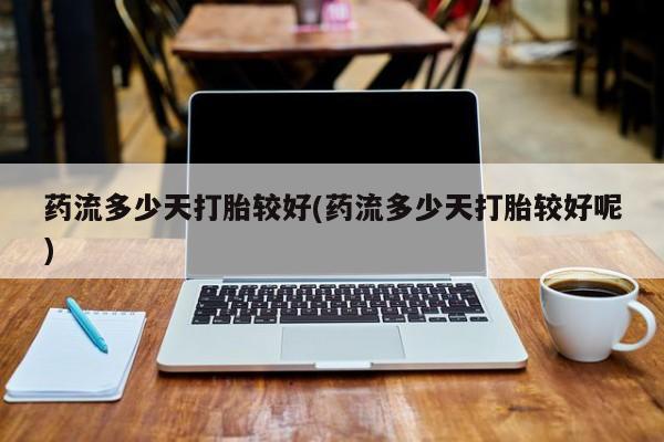 私人卖打胎药微信号药流多少天打胎较好(药流多少天打胎较好呢)