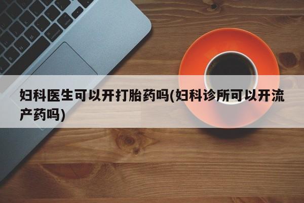私人卖打胎药微信号妇科医生可以开打胎药吗(妇科诊所可以开流产药吗)