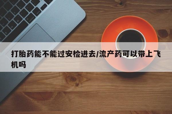 私人卖打胎药微信号打胎药能不能过安检进去/流产药可以带上飞机吗