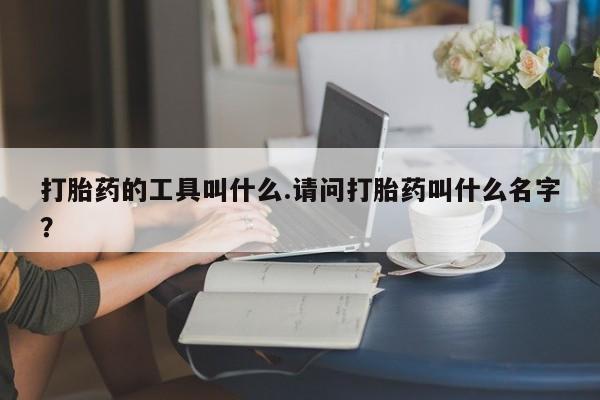 私人卖打胎药微信号打胎药的工具叫什么.请问打胎药叫什么名字？