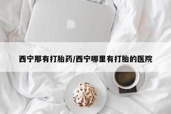 私人卖打胎药微信号西宁那有打胎药/西宁哪里有打胎的医院