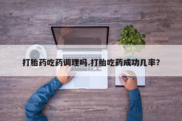 私人卖打胎药微信号打胎药吃药调理吗.打胎吃药成功几率？