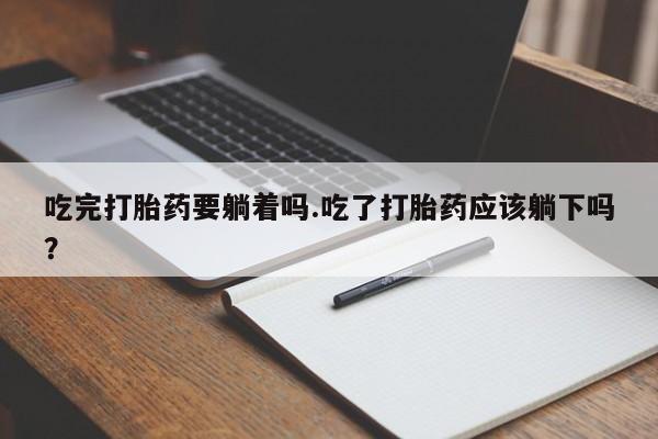 私人卖打胎药微信号吃完打胎药要躺着吗.吃了打胎药应该躺下吗？