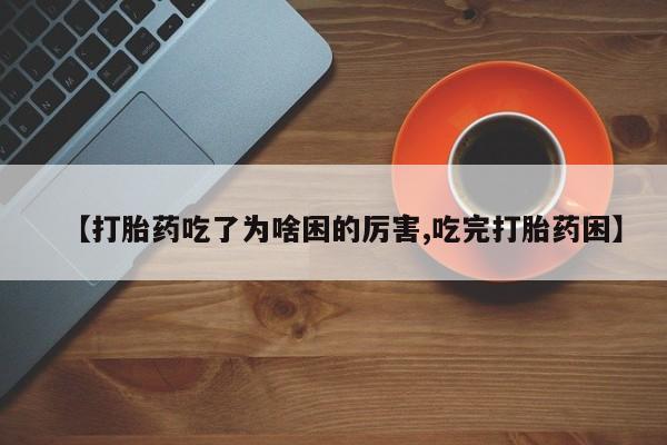 私人卖打胎药微信号【打胎药吃了为啥困的厉害,吃完打胎药困】