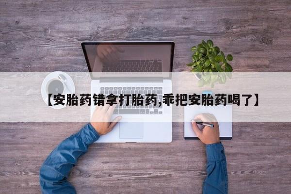 私人卖打胎药微信号【安胎药错拿打胎药,乖把安胎药喝了】