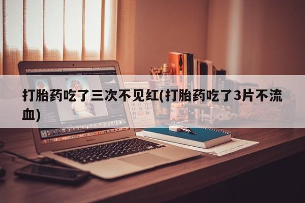 私人卖打胎药微信号打胎药吃了三次不见红(打胎药吃了3片不流血)