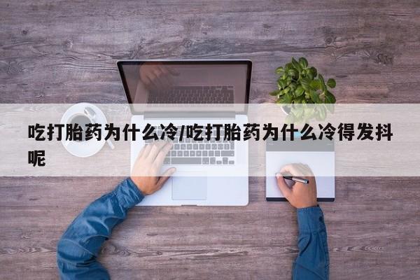 私人卖打胎药微信号吃打胎药为什么冷/吃打胎药为什么冷得发抖呢
