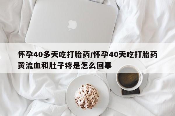 私人卖打胎药微信号怀孕40多天吃打胎药/怀孕40天吃打胎药黄流血和肚子疼是怎么回事