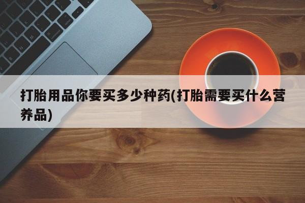 私人卖打胎药微信号打胎用品你要买多少种药(打胎需要买什么营养品)