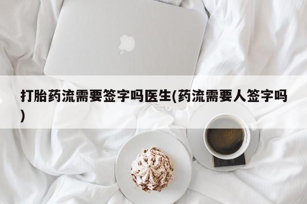 私人卖打胎药微信号打胎药流需要签字吗医生(药流需要人签字吗)