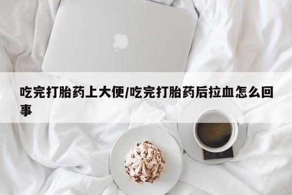私人卖打胎药微信号吃完打胎药上大便/吃完打胎药后拉血怎么回事