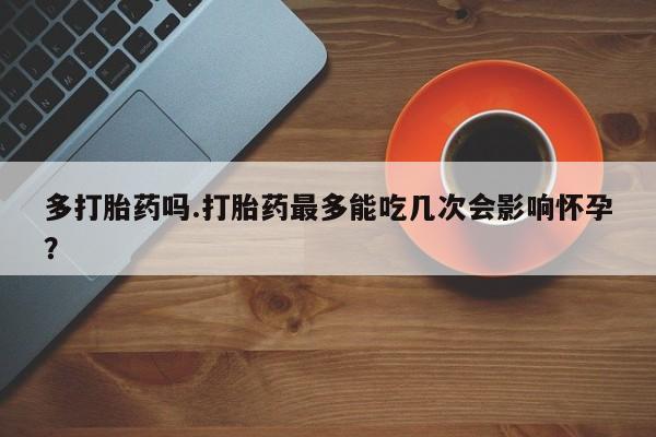 私人卖打胎药微信号多打胎药吗.打胎药最多能吃几次会影响怀孕？