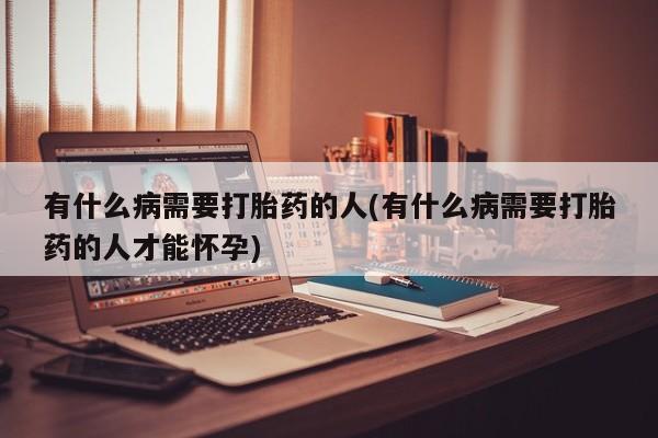 私人卖打胎药微信号有什么病需要打胎药的人(有什么病需要打胎药的人才能怀孕)