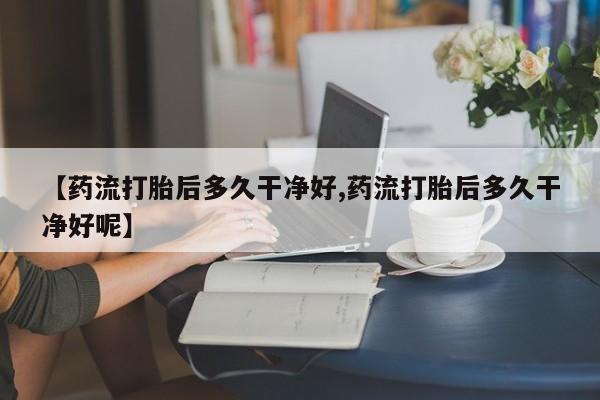 私人卖打胎药微信号【药流打胎后多久干净好,药流打胎后多久干净好呢】