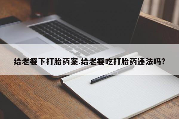 私人卖打胎药微信号给老婆下打胎药案.给老婆吃打胎药违法吗？