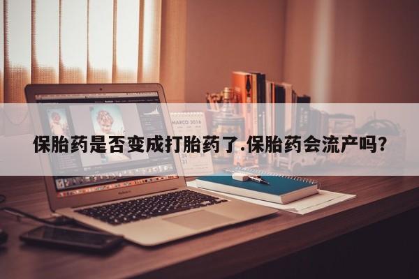 私人卖打胎药微信号保胎药是否变成打胎药了.保胎药会流产吗？