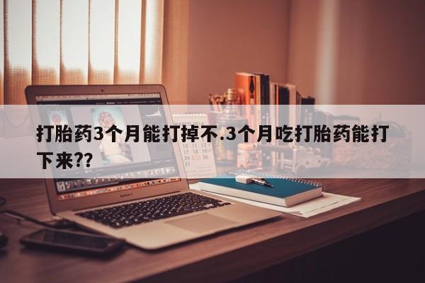 私人卖打胎药微信号打胎药3个月能打掉不.3个月吃打胎药能打下来?？