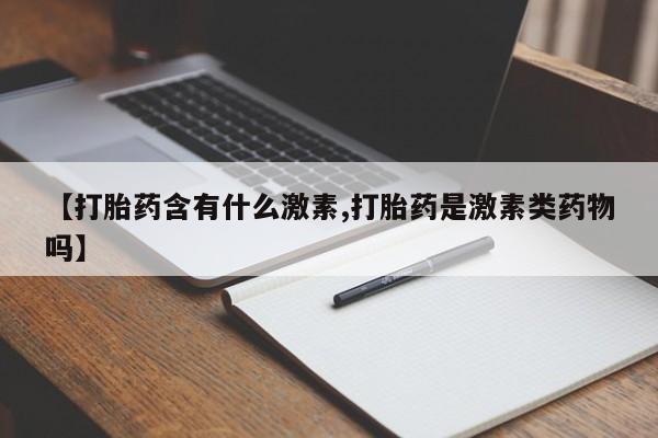 私人卖打胎药微信号【打胎药含有什么激素,打胎药是激素类药物吗】