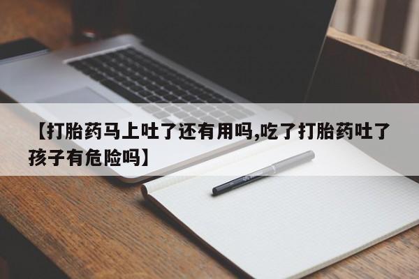 私人卖打胎药微信号【打胎药马上吐了还有用吗,吃了打胎药吐了孩子有危险吗】