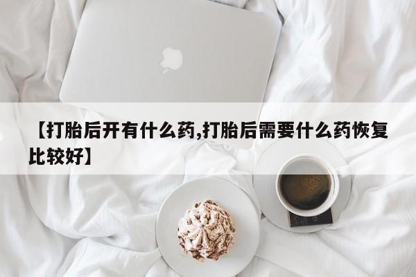 私人卖打胎药微信号【打胎后开有什么药,打胎后需要什么药恢复比较好】