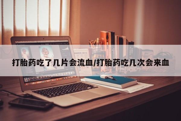 私人卖打胎药微信号打胎药吃了几片会流血/打胎药吃几次会来血