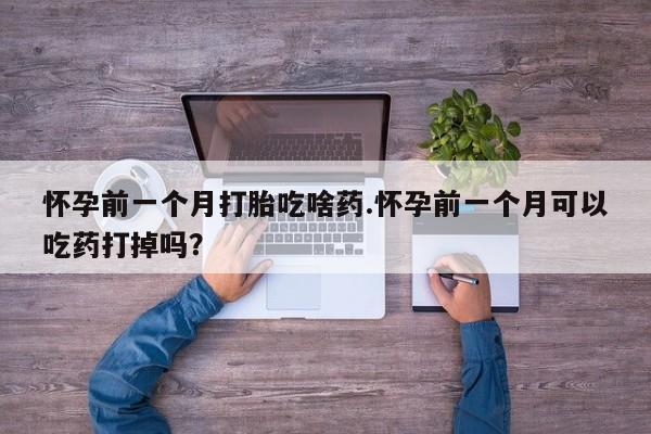 私人卖打胎药微信号怀孕前一个月打胎吃啥药.怀孕前一个月可以吃药打掉吗？