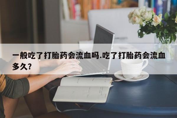 私人卖打胎药微信号一般吃了打胎药会流血吗.吃了打胎药会流血多久?