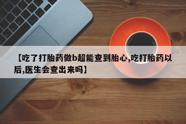 私人卖打胎药微信号【吃了打胎药做b超能查到胎心,吃打胎药以后,医生会查出来吗】